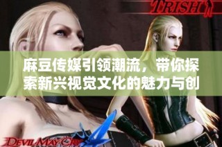 麻豆传媒引领潮流，带你探索新兴视觉文化的魅力与创新