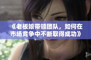 《老板娘带领团队，如何在市场竞争中不断取得成功》