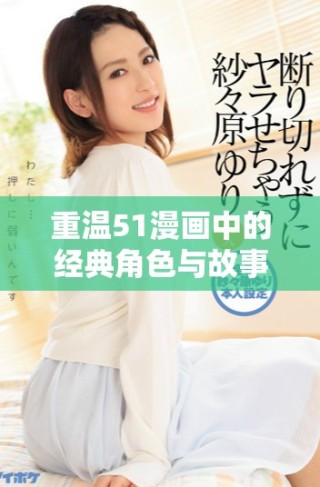 重温51漫画中的经典角色与故事，领略全新视角的精彩旅程