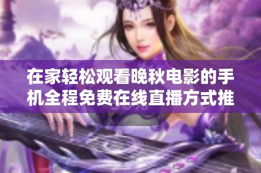 在家轻松观看晚秋电影的手机全程免费在线直播方式推荐