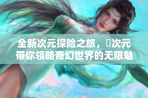 全新次元探险之旅，囧次元带你领略奇幻世界的无限魅力