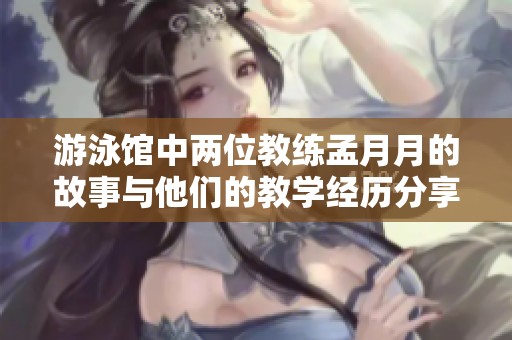 游泳馆中两位教练孟月月的故事与他们的教学经历分享