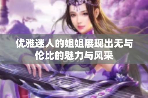 优雅迷人的姐姐展现出无与伦比的魅力与风采