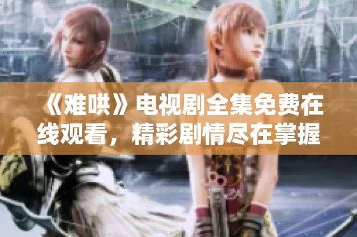 《难哄》电视剧全集免费在线观看，精彩剧情尽在掌握，快来观看！