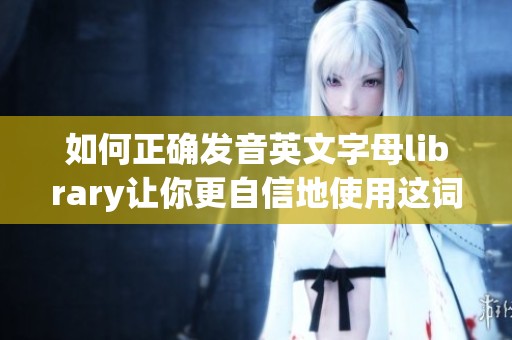 如何正确发音英文字母library让你更自信地使用这词