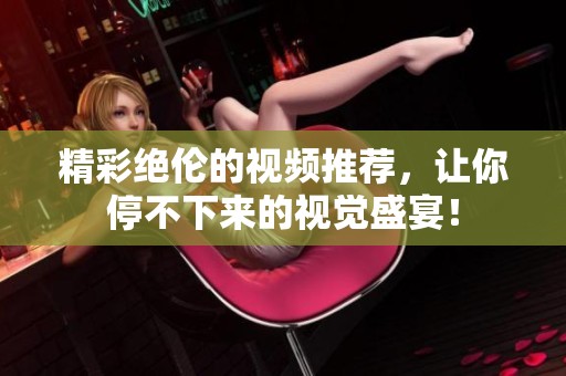 精彩绝伦的视频推荐，让你停不下来的视觉盛宴！