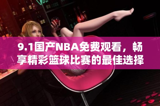 9.1国产NBA免费观看，畅享精彩篮球比赛的最佳选择