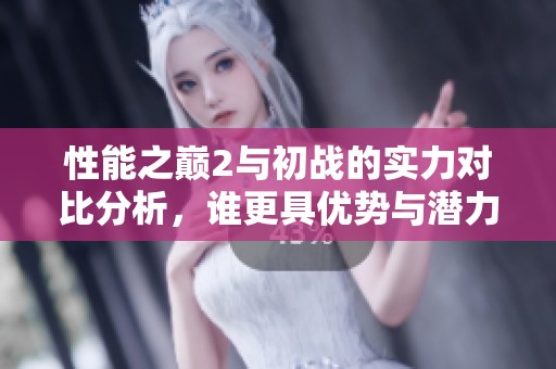 性能之巅2与初战的实力对比分析，谁更具优势与潜力