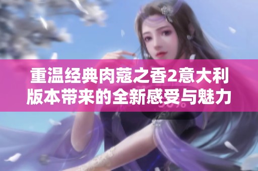 重温经典肉蔻之香2意大利版本带来的全新感受与魅力