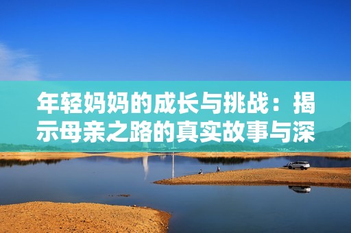 年轻妈妈的成长与挑战：揭示母亲之路的真实故事与深刻思考