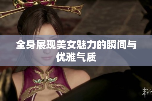 全身展现美女魅力的瞬间与优雅气质