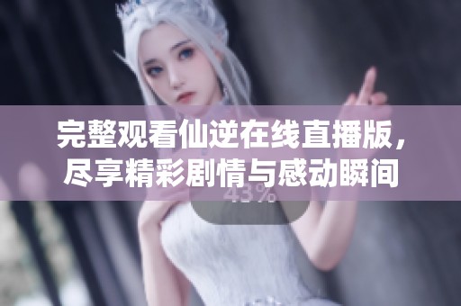完整观看仙逆在线直播版，尽享精彩剧情与感动瞬间