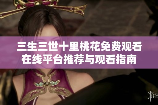 三生三世十里桃花免费观看在线平台推荐与观看指南