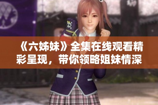 《六姊妹》全集在线观看精彩呈现，带你领略姐妹情深的故事