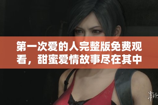 第一次爱的人完整版免费观看，甜蜜爱情故事尽在其中