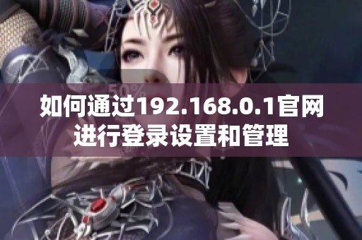 如何通过192.168.0.1官网进行登录设置和管理