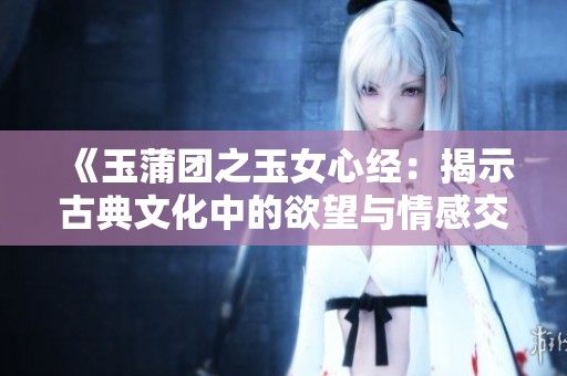 《玉蒲团之玉女心经：揭示古典文化中的欲望与情感交织》