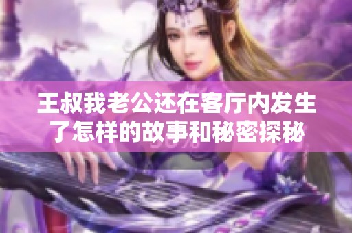 王叔我老公还在客厅内发生了怎样的故事和秘密探秘