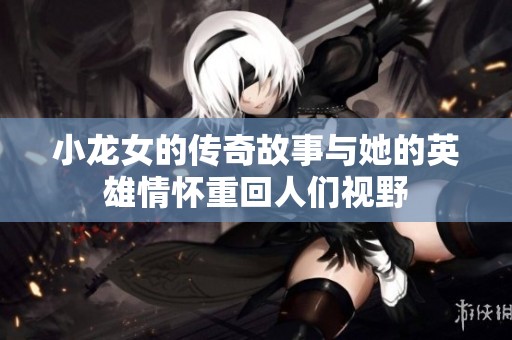 小龙女的传奇故事与她的英雄情怀重回人们视野