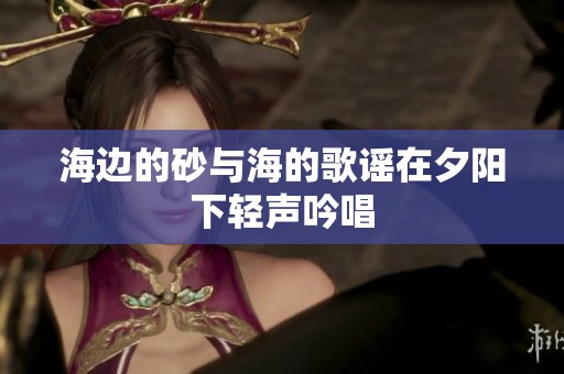 海边的砂与海的歌谣在夕阳下轻声吟唱