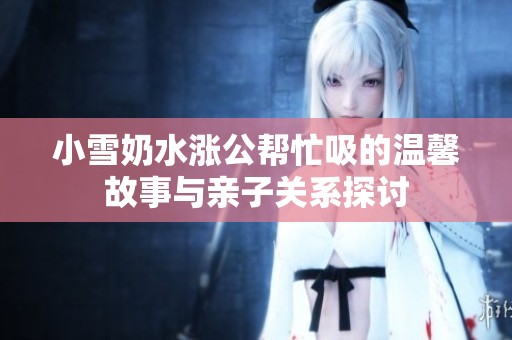 小雪奶水涨公帮忙吸的温馨故事与亲子关系探讨
