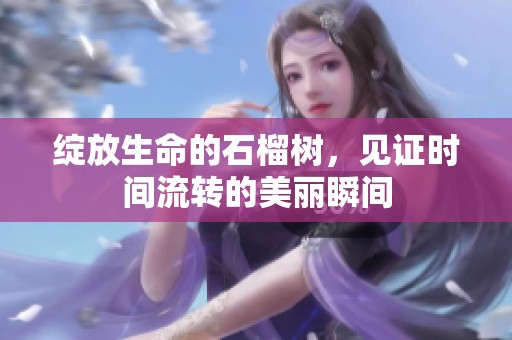 绽放生命的石榴树，见证时间流转的美丽瞬间