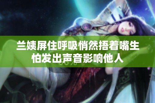 兰姨屏住呼吸悄然捂着嘴生怕发出声音影响他人