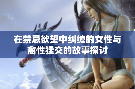 在禁忌欲望中纠缠的女性与禽性猛交的故事探讨