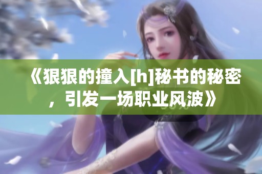《狠狠的撞入[h]秘书的秘密，引发一场职业风波》