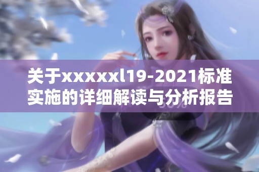 关于xxxxxl19-2021标准实施的详细解读与分析报告