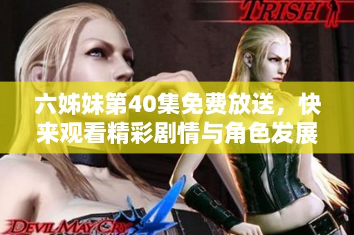 六姊妹第40集免费放送，快来观看精彩剧情与角色发展