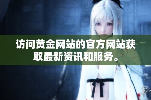 访问黄金网站的官方网站获取最新资讯和服务。