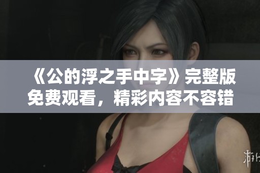 《公的浮之手中字》完整版免费观看，精彩内容不容错过