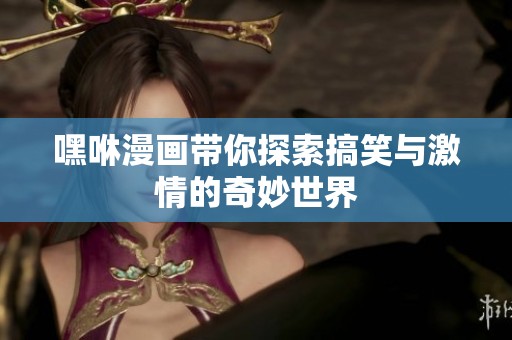 嘿咻漫画带你探索搞笑与激情的奇妙世界