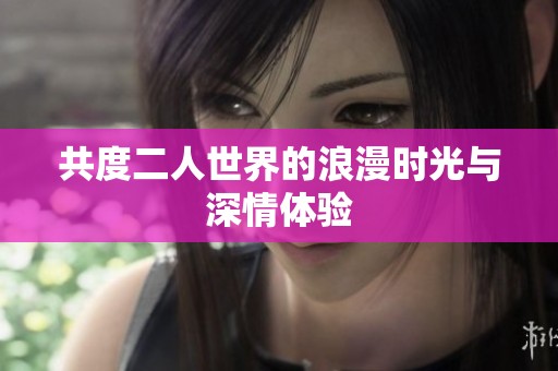 共度二人世界的浪漫时光与深情体验