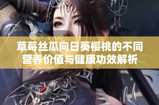 草莓丝瓜向日葵樱桃的不同营养价值与健康功效解析