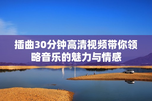 插曲30分钟高清视频带你领略音乐的魅力与情感