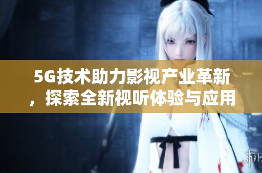 5G技术助力影视产业革新，探索全新视听体验与应用潜力