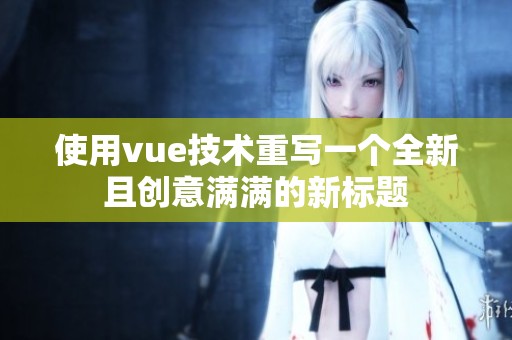 使用vue技术重写一个全新且创意满满的新标题
