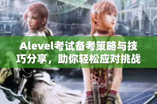 Alevel考试备考策略与技巧分享，助你轻松应对挑战