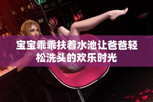 宝宝乖乖扶着水池让爸爸轻松洗头的欢乐时光