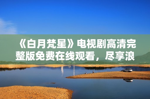 《白月梵星》电视剧高清完整版免费在线观看，尽享浪漫剧情与精彩演出