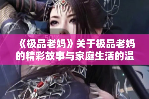 《极品老妈》关于极品老妈的精彩故事与家庭生活的温馨篇章
