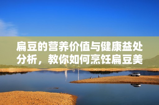 扁豆的营养价值与健康益处分析，教你如何烹饪扁豆美食