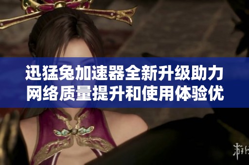 迅猛兔加速器全新升级助力网络质量提升和使用体验优化
