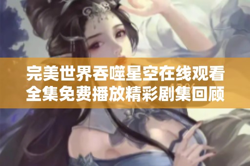 完美世界吞噬星空在线观看全集免费播放精彩剧集回顾与分析
