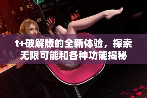 t+破解版的全新体验，探索无限可能和各种功能揭秘