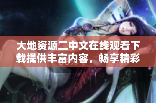 大地资源二中文在线观看下载提供丰富内容，畅享精彩体验