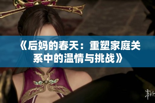 《后妈的春天：重塑家庭关系中的温情与挑战》