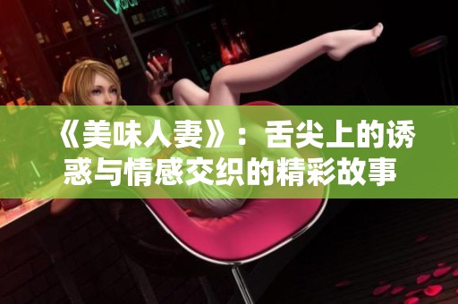 《美味人妻》：舌尖上的诱惑与情感交织的精彩故事